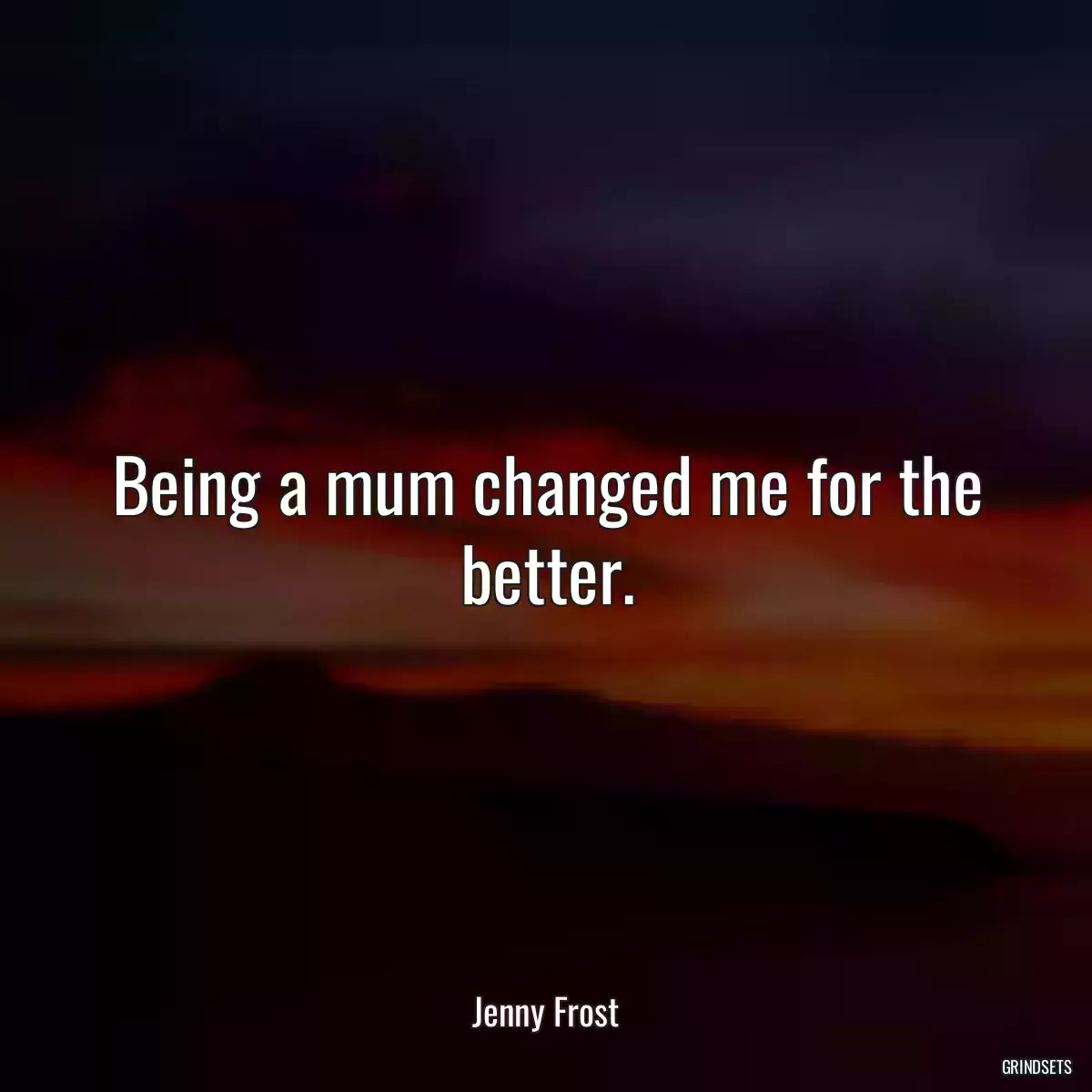 Being a mum changed me for the better.