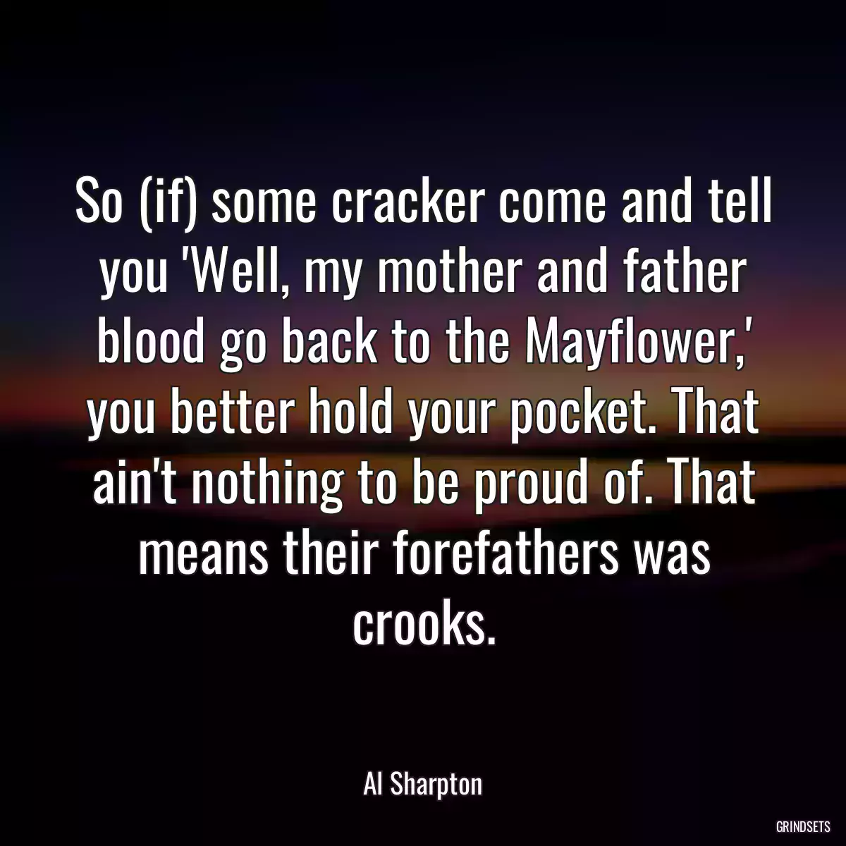 So (if) some cracker come and tell you \'Well, my mother and father blood go back to the Mayflower,\' you better hold your pocket. That ain\'t nothing to be proud of. That means their forefathers was crooks.