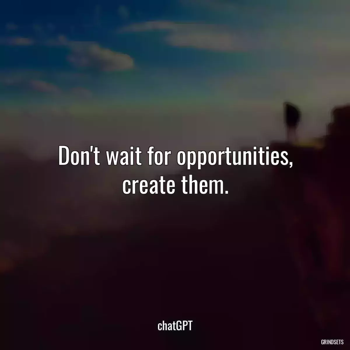 Don\'t wait for opportunities, create them.