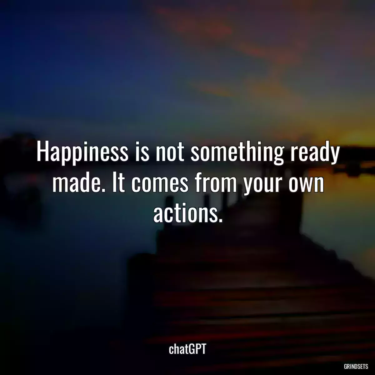 Happiness is not something ready made. It comes from your own actions.