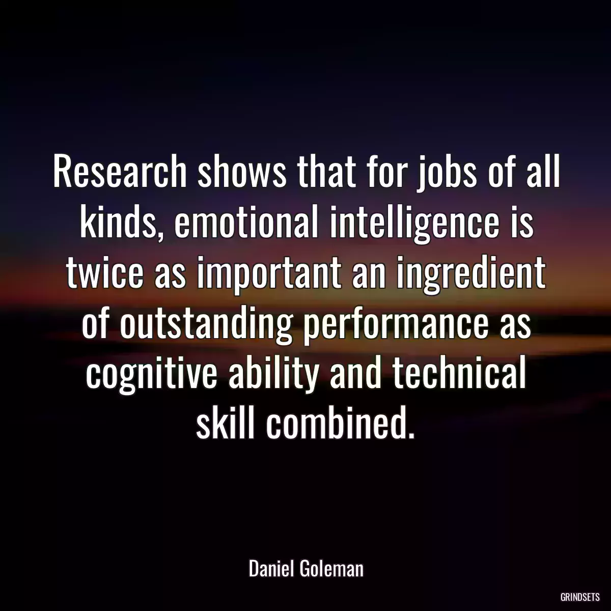 Research shows that for jobs of all kinds, emotional intelligence is twice as important an ingredient of outstanding performance as cognitive ability and technical skill combined.