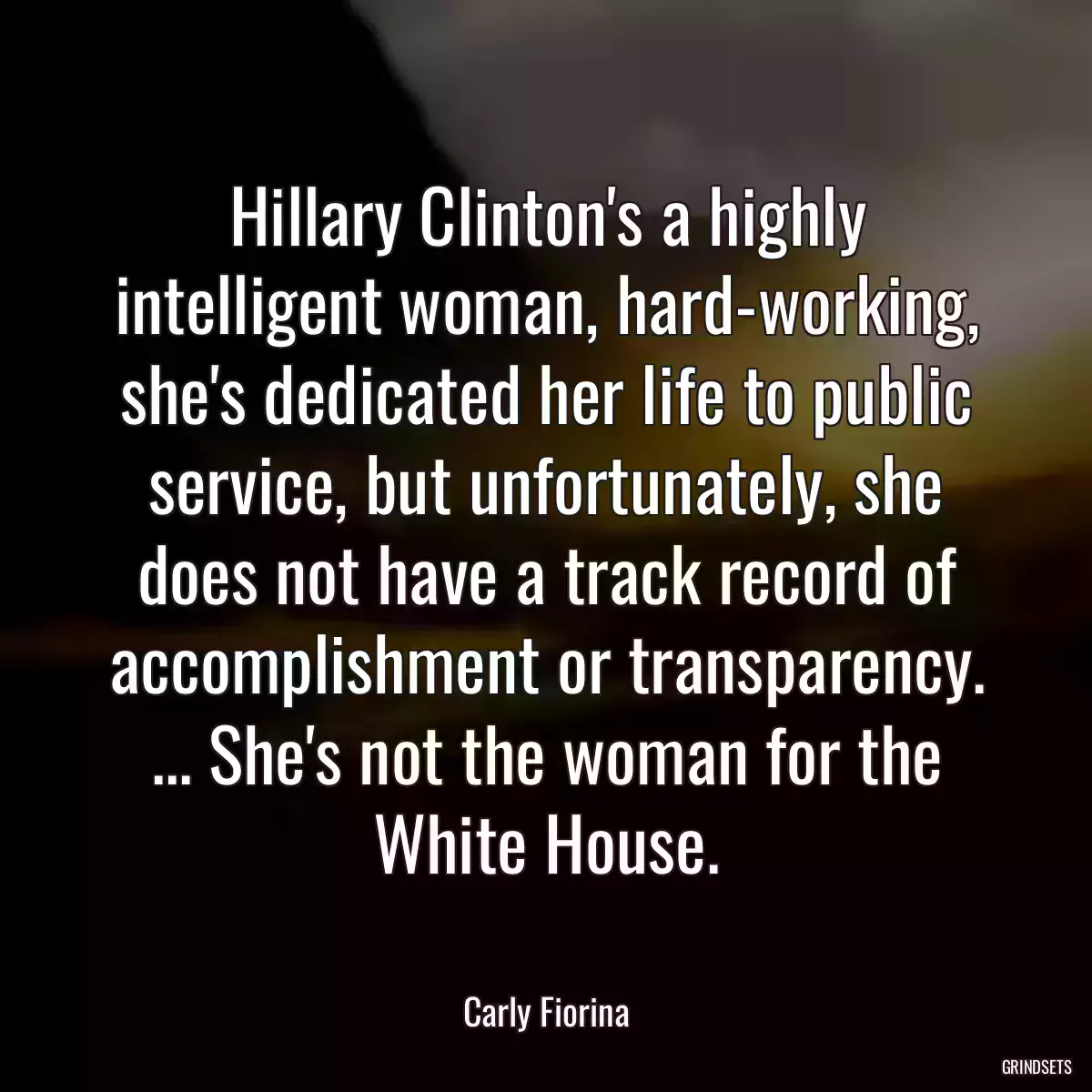 Hillary Clinton\'s a highly intelligent woman, hard-working, she\'s dedicated her life to public service, but unfortunately, she does not have a track record of accomplishment or transparency. ... She\'s not the woman for the White House.