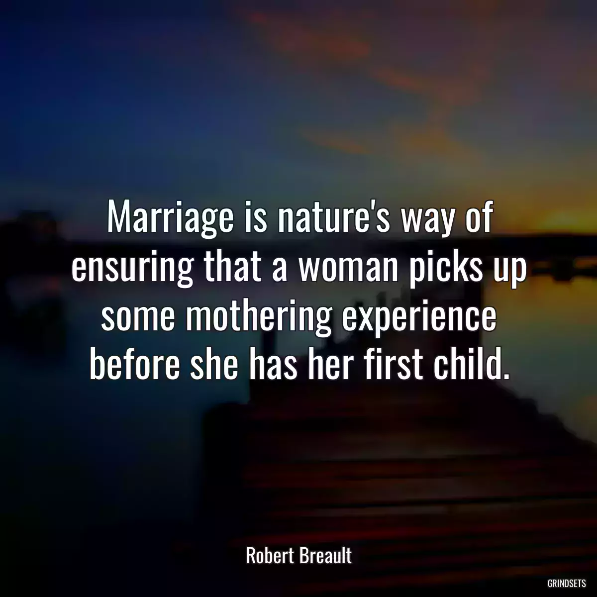 Marriage is nature\'s way of ensuring that a woman picks up some mothering experience before she has her first child.