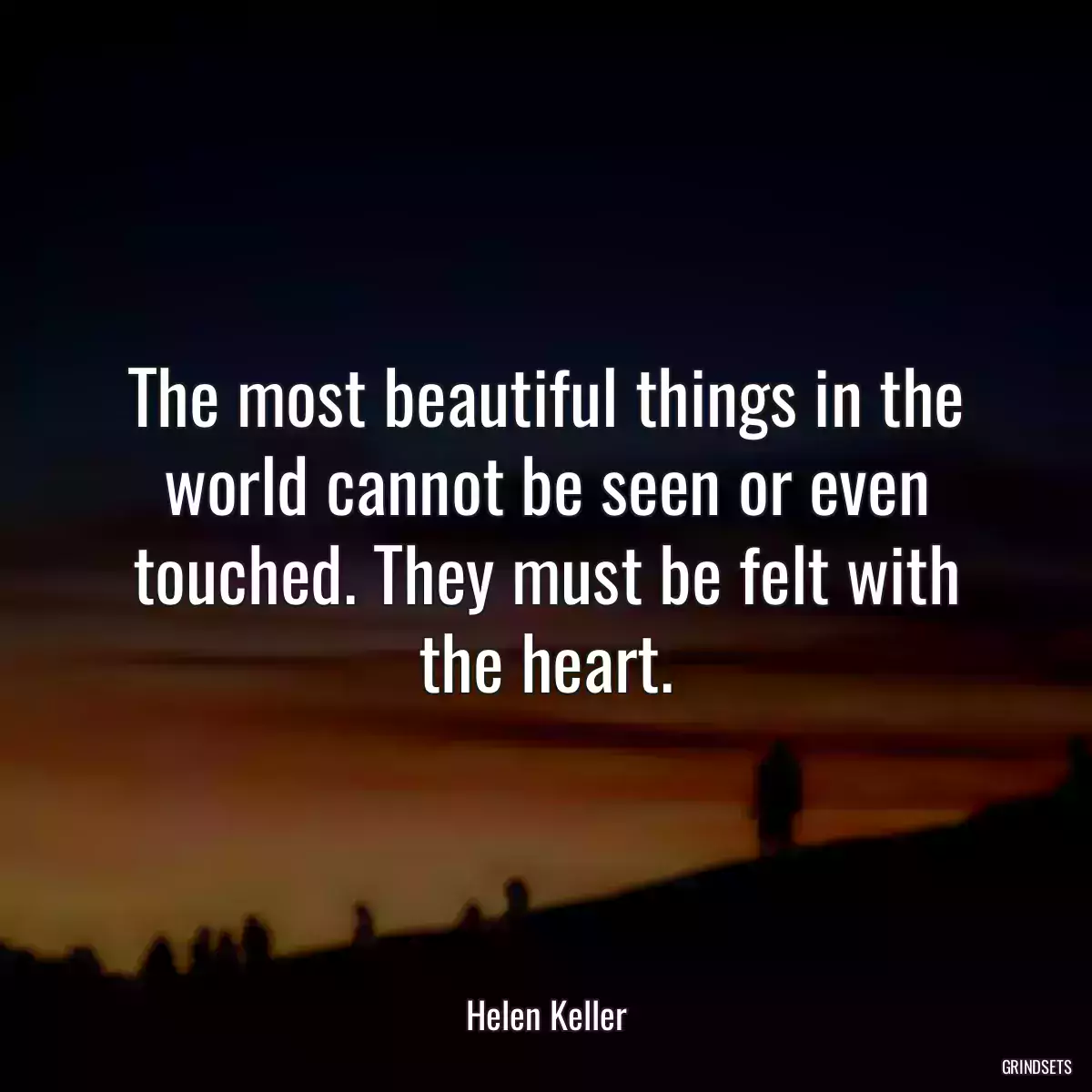 The most beautiful things in the world cannot be seen or even touched. They must be felt with the heart.