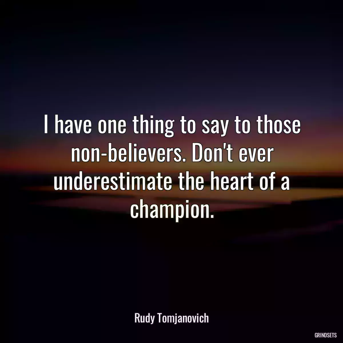 I have one thing to say to those non-believers. Don\'t ever underestimate the heart of a champion.