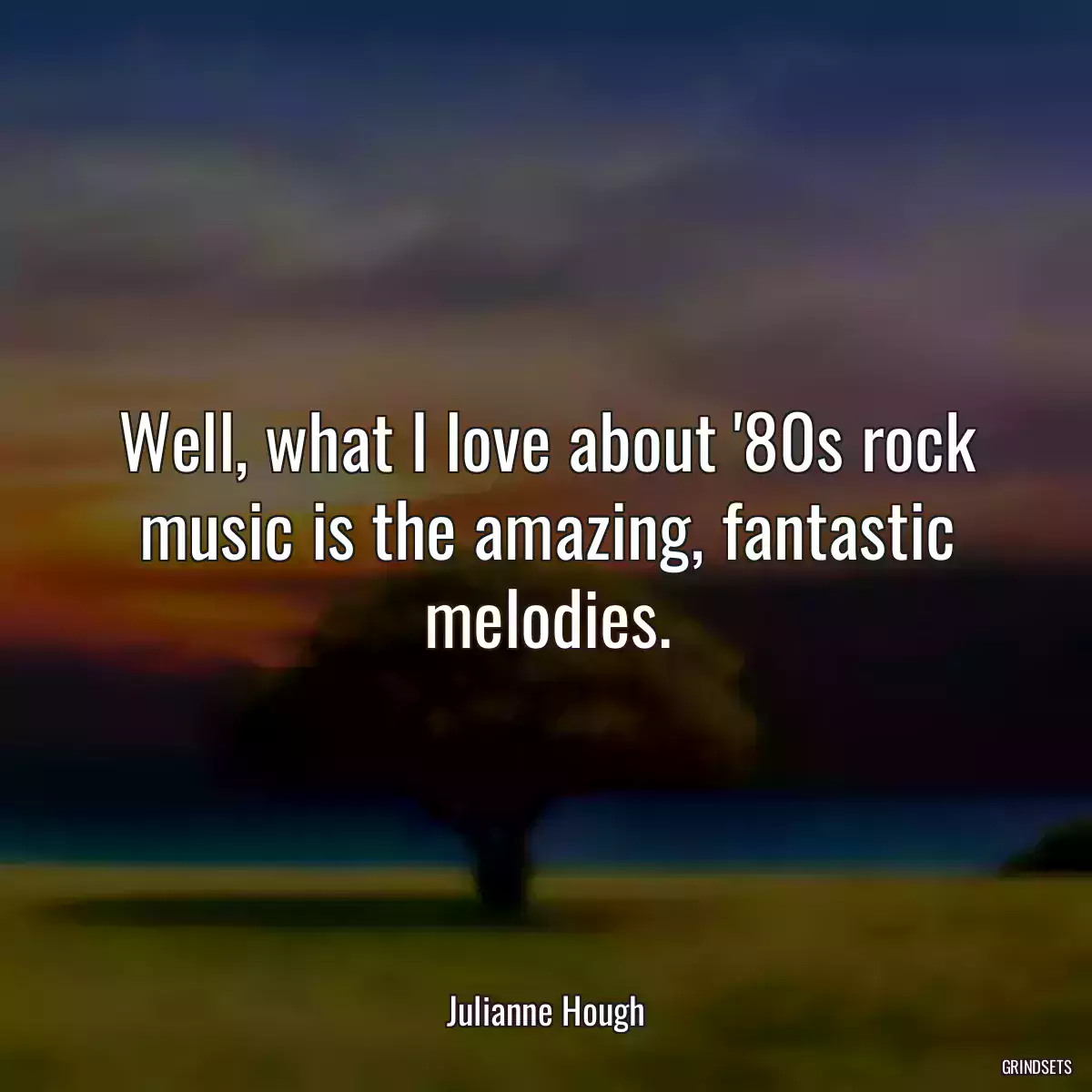 Well, what I love about \'80s rock music is the amazing, fantastic melodies.