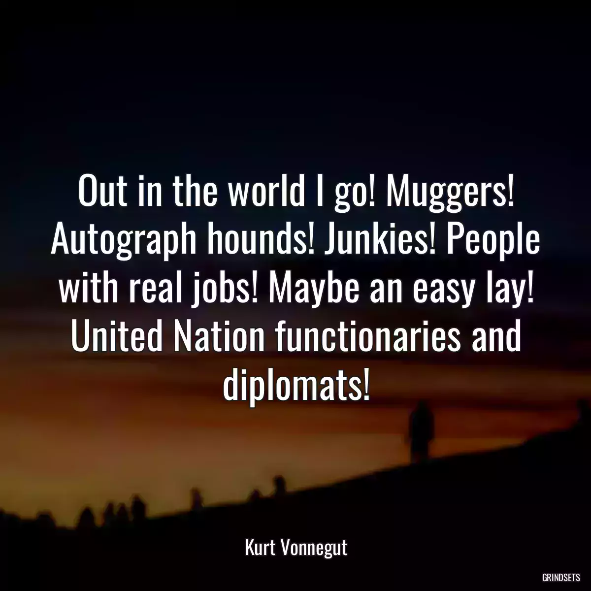 Out in the world I go! Muggers! Autograph hounds! Junkies! People with real jobs! Maybe an easy lay! United Nation functionaries and diplomats!