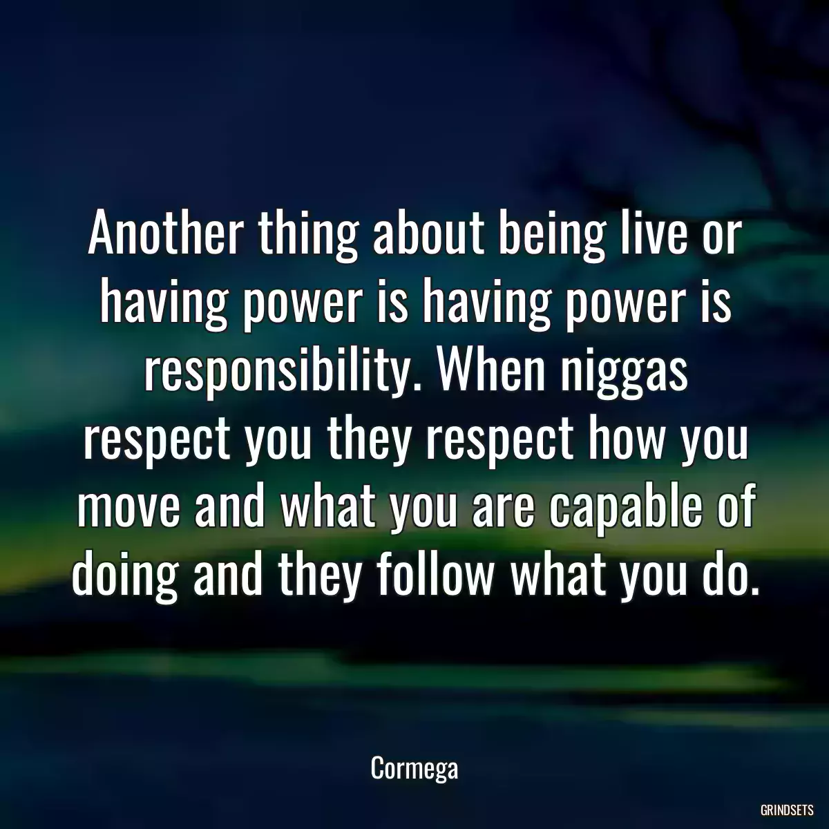 Another thing about being live or having power is having power is responsibility. When niggas respect you they respect how you move and what you are capable of doing and they follow what you do.