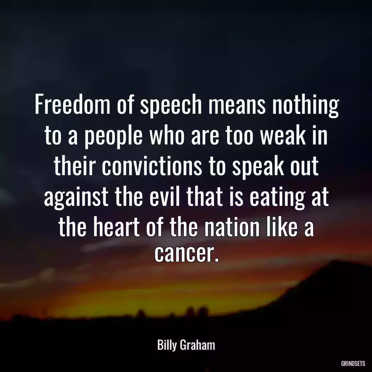 Freedom of speech means nothing to a people who are too weak in their convictions to speak out against the evil that is eating at the heart of the nation like a cancer.