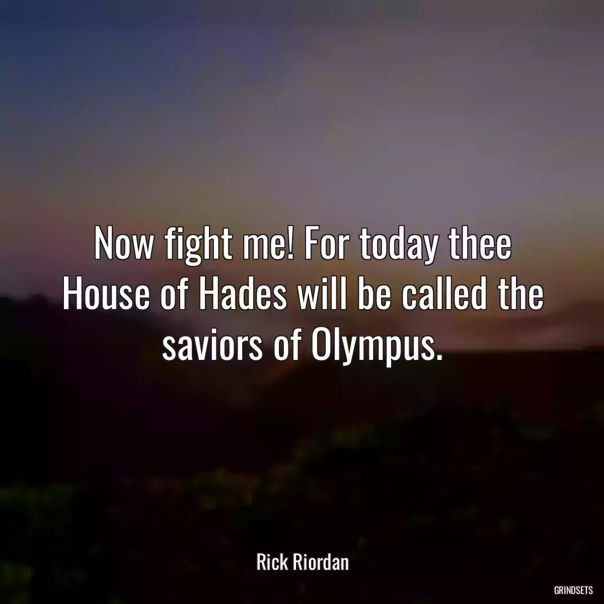 Now fight me! For today thee House of Hades will be called the saviors of Olympus.