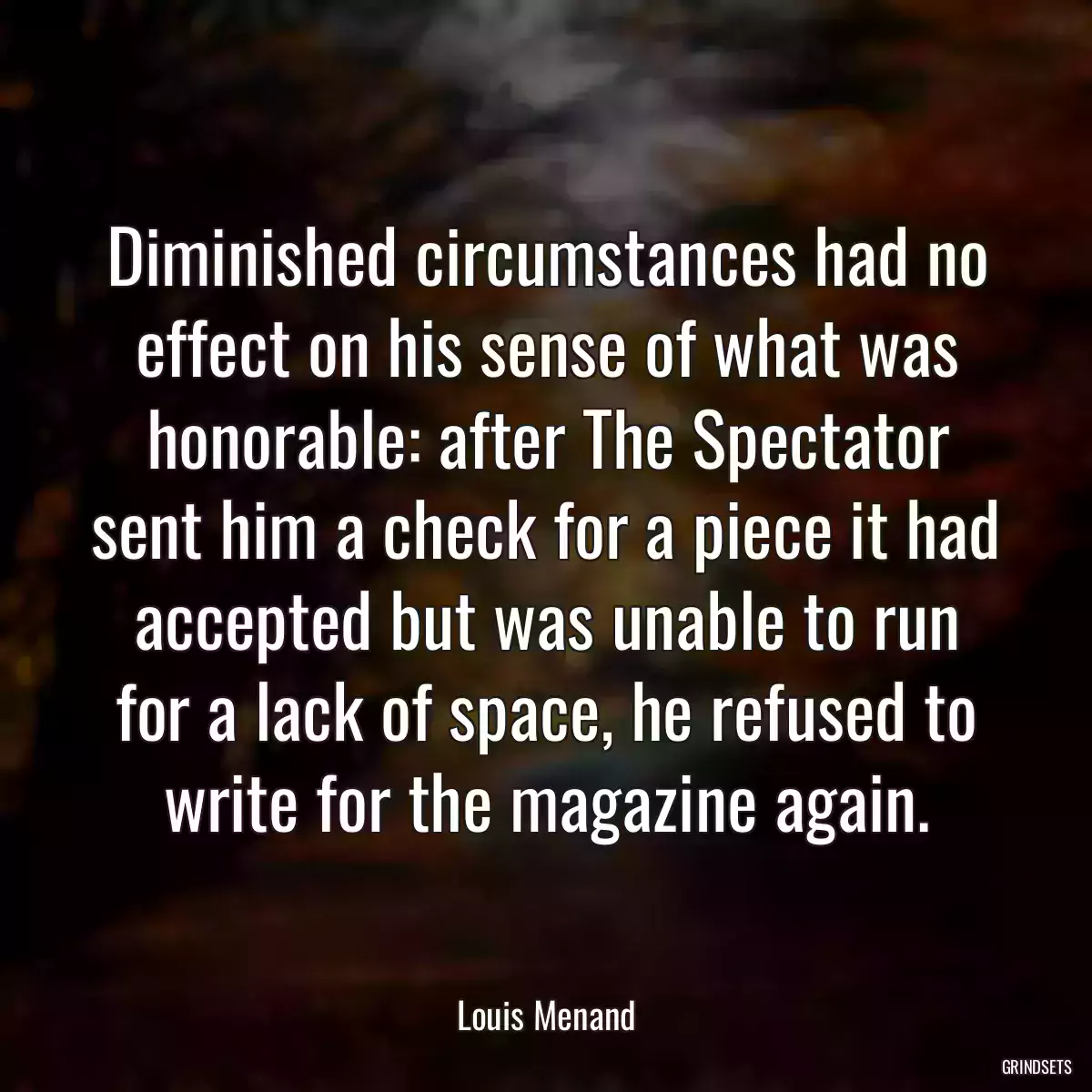 Diminished circumstances had no effect on his sense of what was honorable: after The Spectator sent him a check for a piece it had accepted but was unable to run for a lack of space, he refused to write for the magazine again.