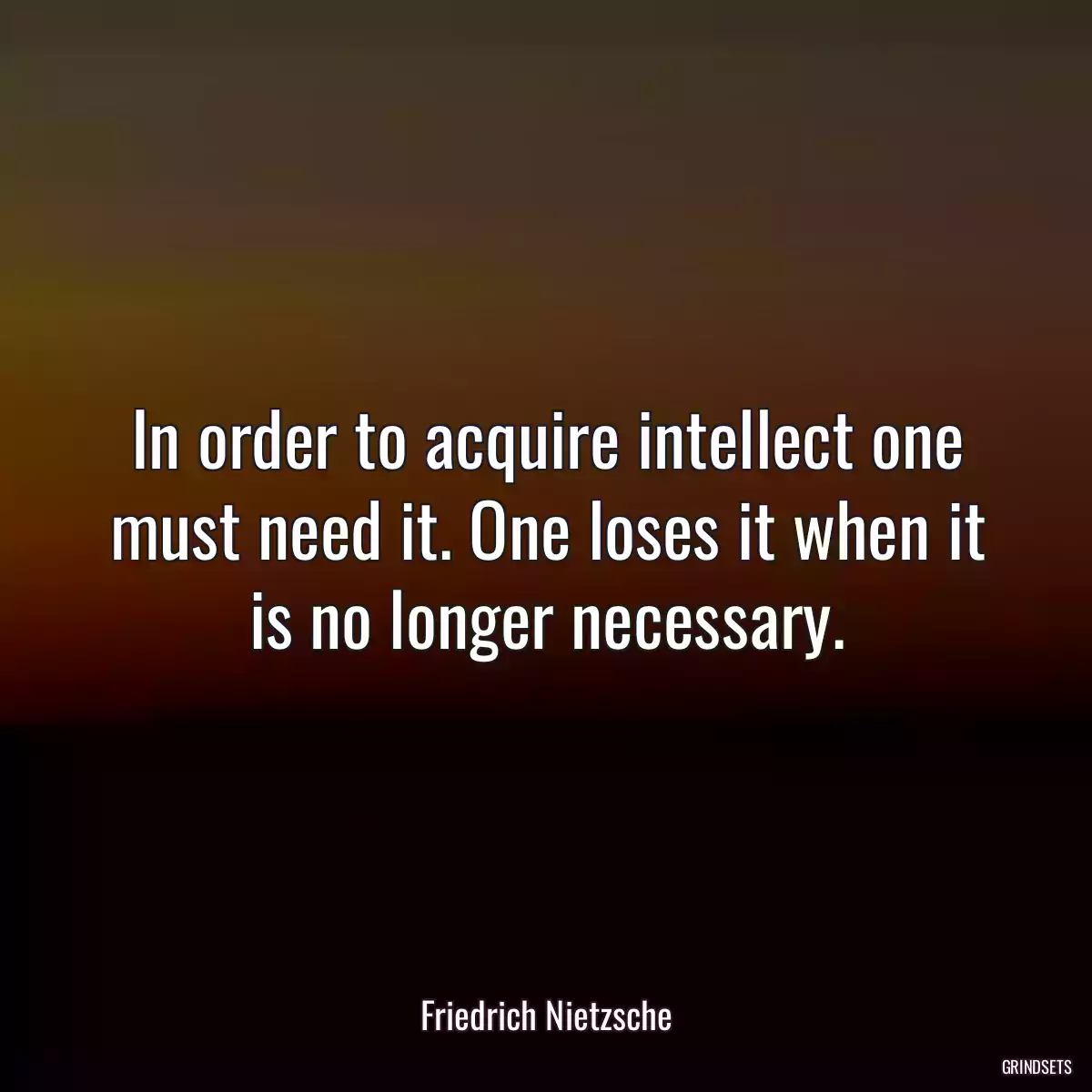 In order to acquire intellect one must need it. One loses it when it is no longer necessary.