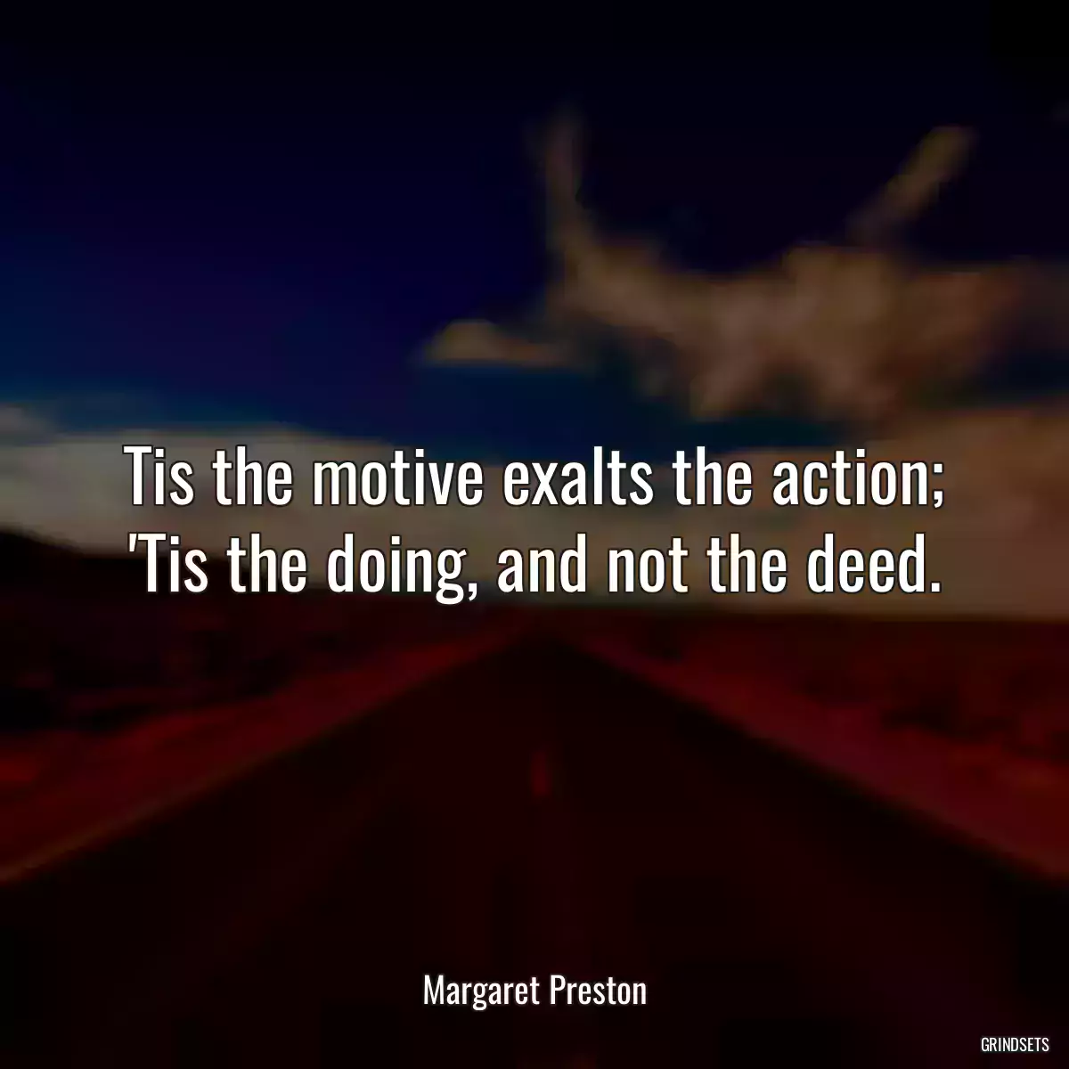 Tis the motive exalts the action; \'Tis the doing, and not the deed.