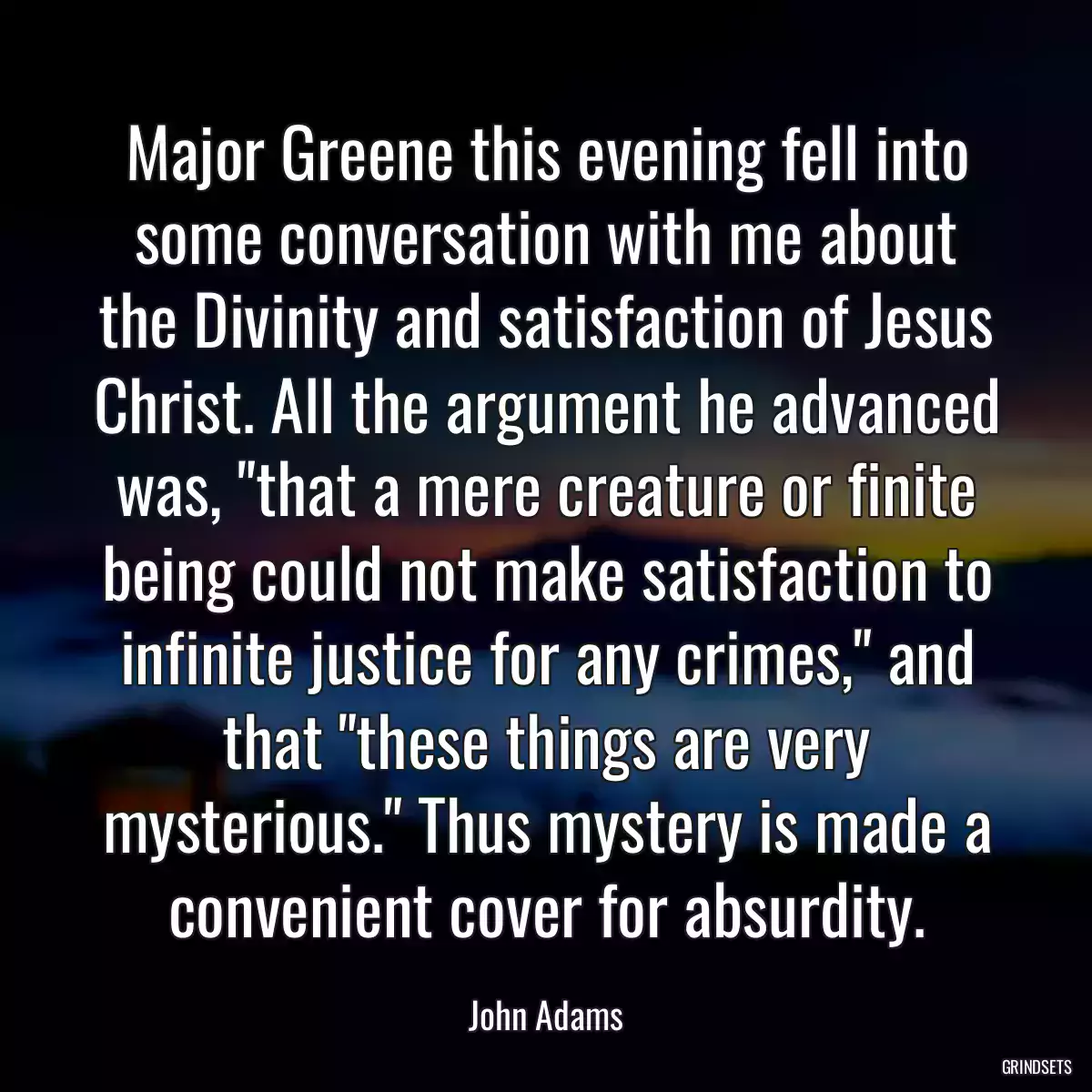 Major Greene this evening fell into some conversation with me about the Divinity and satisfaction of Jesus Christ. All the argument he advanced was, \