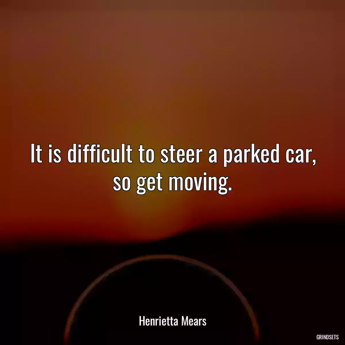 It is difficult to steer a parked car, so get moving.