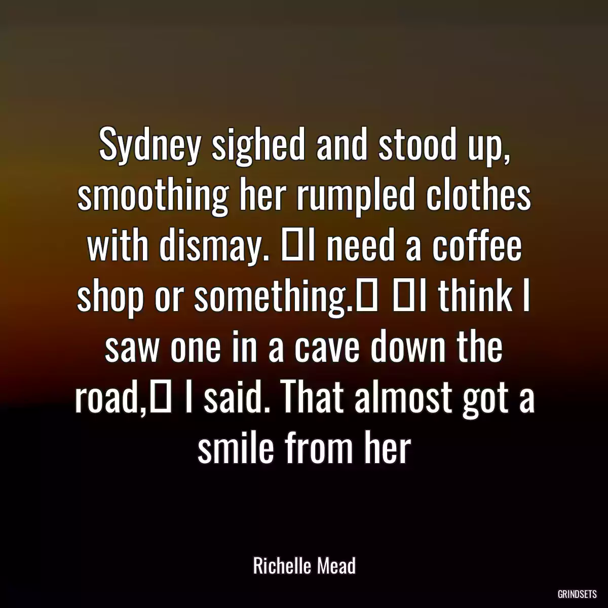 Sydney sighed and stood up, smoothing her rumpled clothes with dismay. ʺI need a coffee shop or something.ʺ ʺI think I saw one in a cave down the road,ʺ I said. That almost got a smile from her