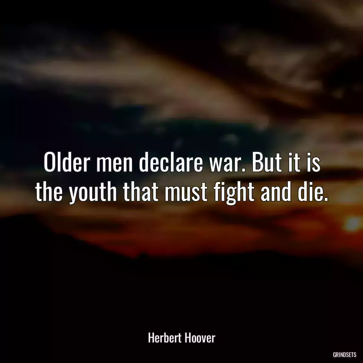 Older men declare war. But it is the youth that must fight and die.