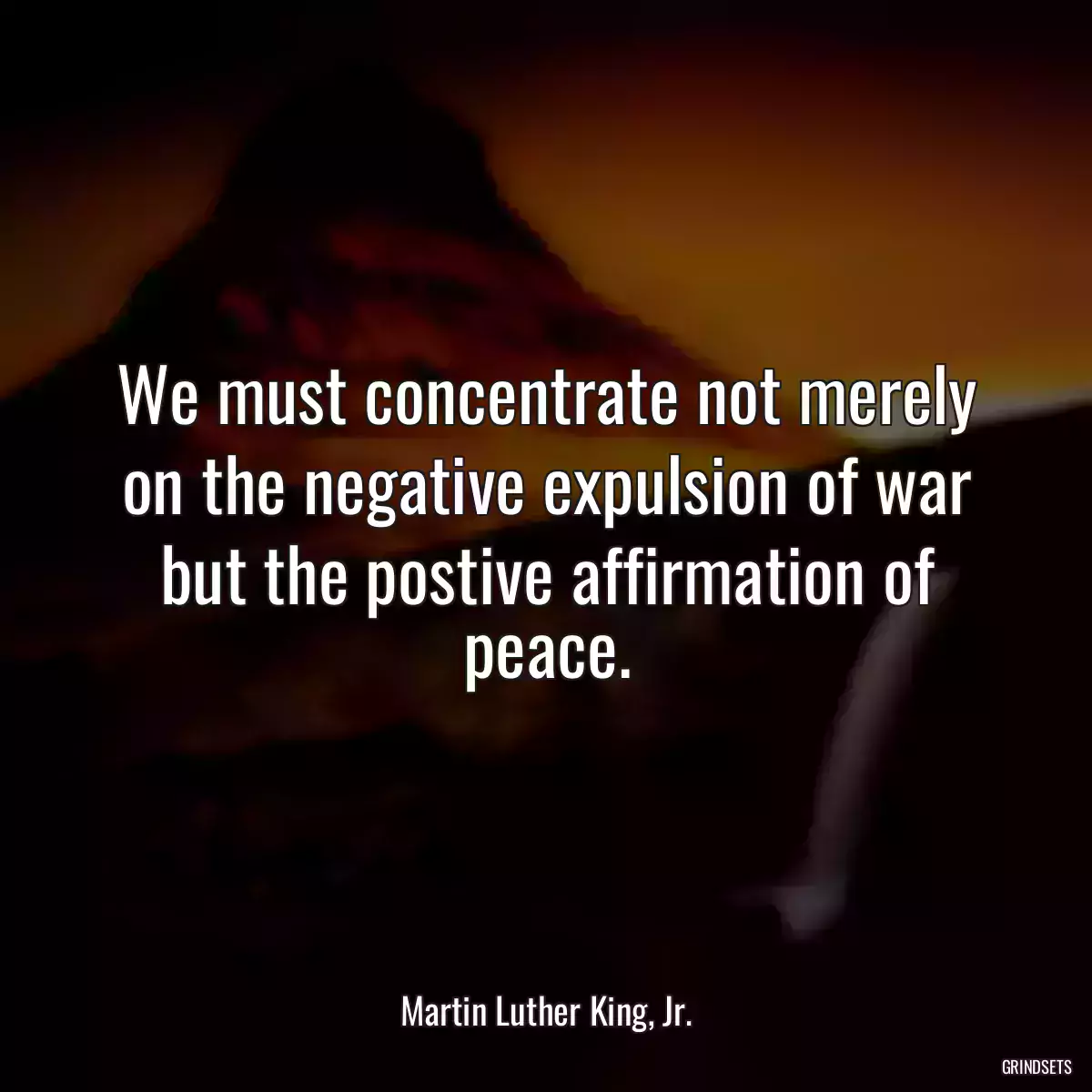 We must concentrate not merely on the negative expulsion of war but the postive affirmation of peace.