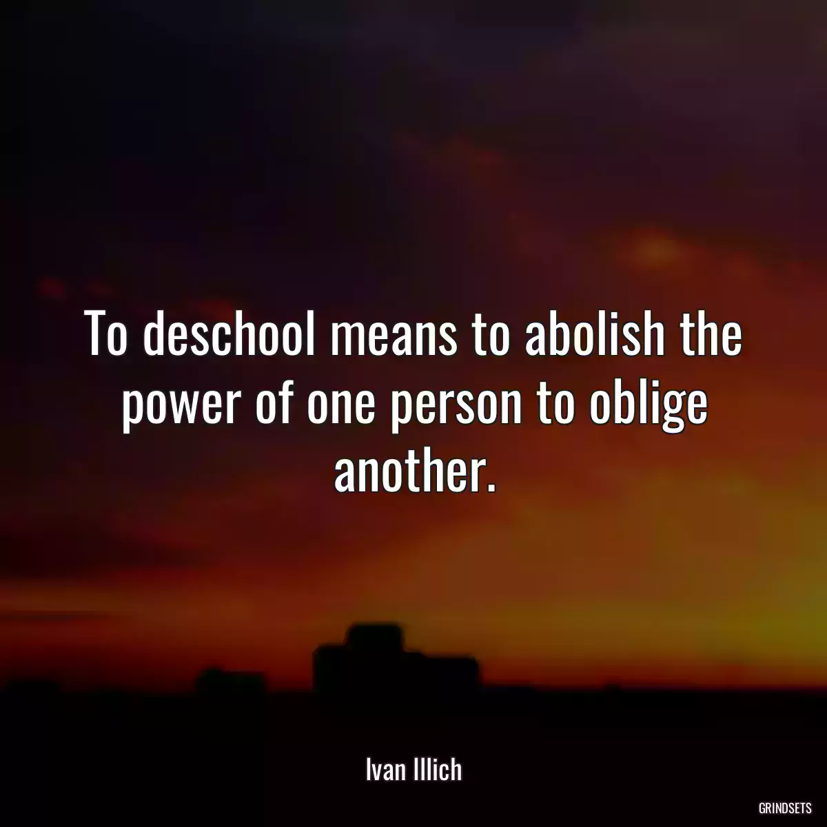 To deschool means to abolish the power of one person to oblige another.