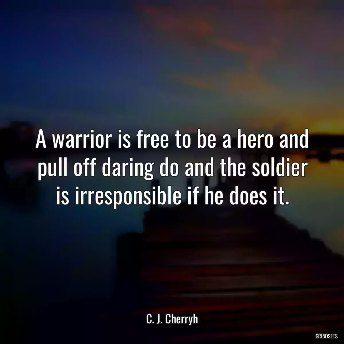 A warrior is free to be a hero and pull off daring do and the soldier is irresponsible if he does it.