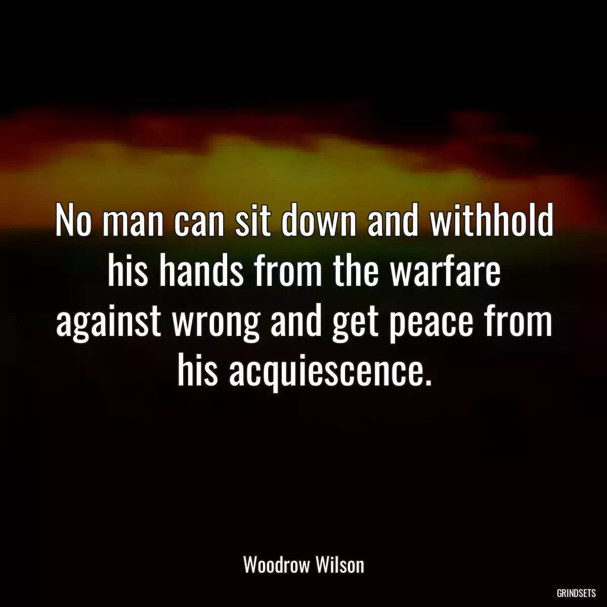 No man can sit down and withhold his hands from the warfare against wrong and get peace from his acquiescence.