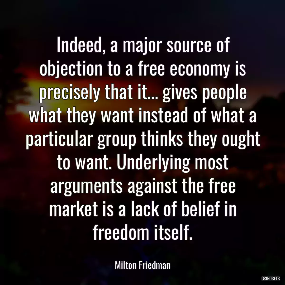 Indeed, a major source of objection to a free economy is precisely that it... gives people what they want instead of what a particular group thinks they ought to want. Underlying most arguments against the free market is a lack of belief in freedom itself.