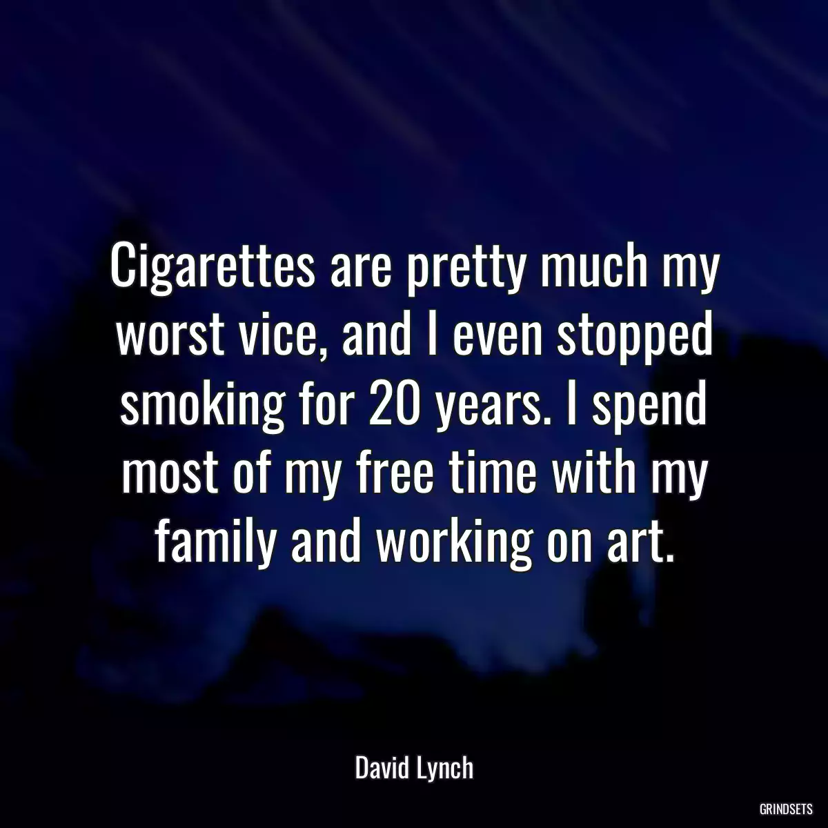 Cigarettes are pretty much my worst vice, and I even stopped smoking for 20 years. I spend most of my free time with my family and working on art.