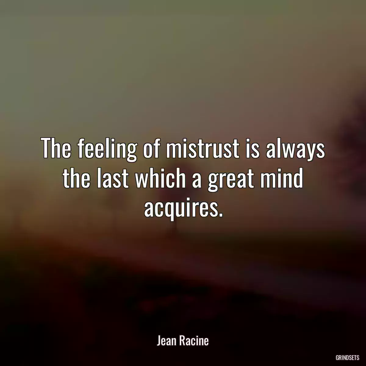 The feeling of mistrust is always the last which a great mind acquires.