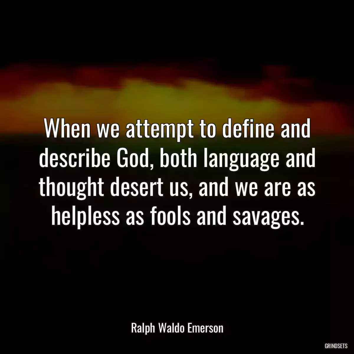 When we attempt to define and describe God, both language and thought desert us, and we are as helpless as fools and savages.