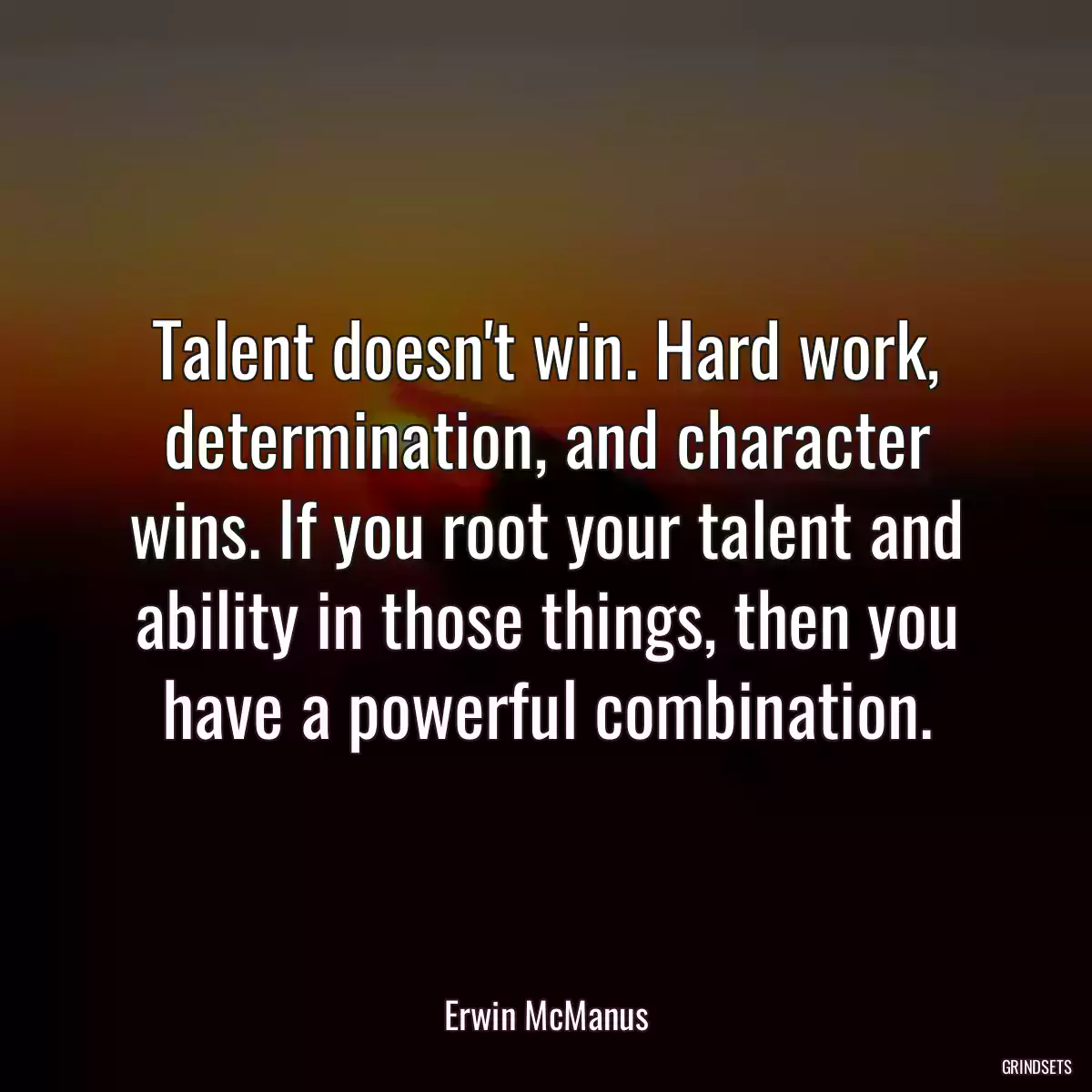 Talent doesn\'t win. Hard work, determination, and character wins. If you root your talent and ability in those things, then you have a powerful combination.