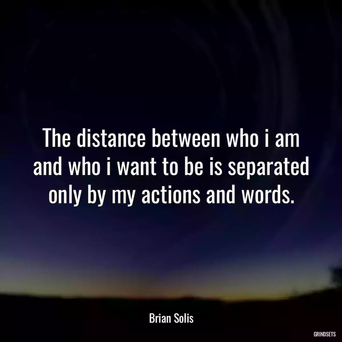 The distance between who i am and who i want to be is separated only by my actions and words.