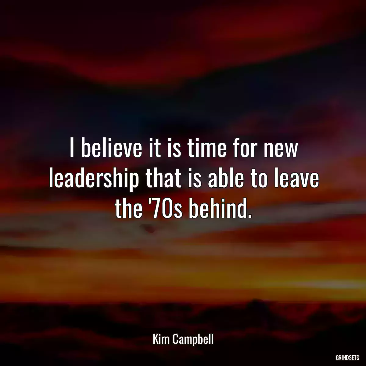 I believe it is time for new leadership that is able to leave the \'70s behind.