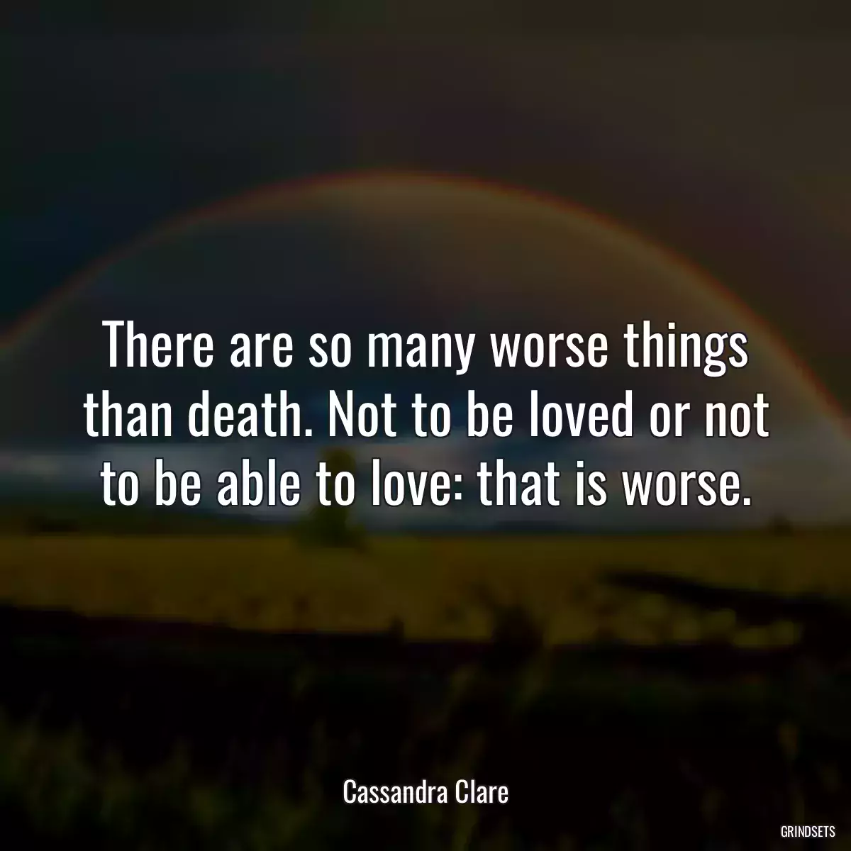 There are so many worse things than death. Not to be loved or not to be able to love: that is worse.