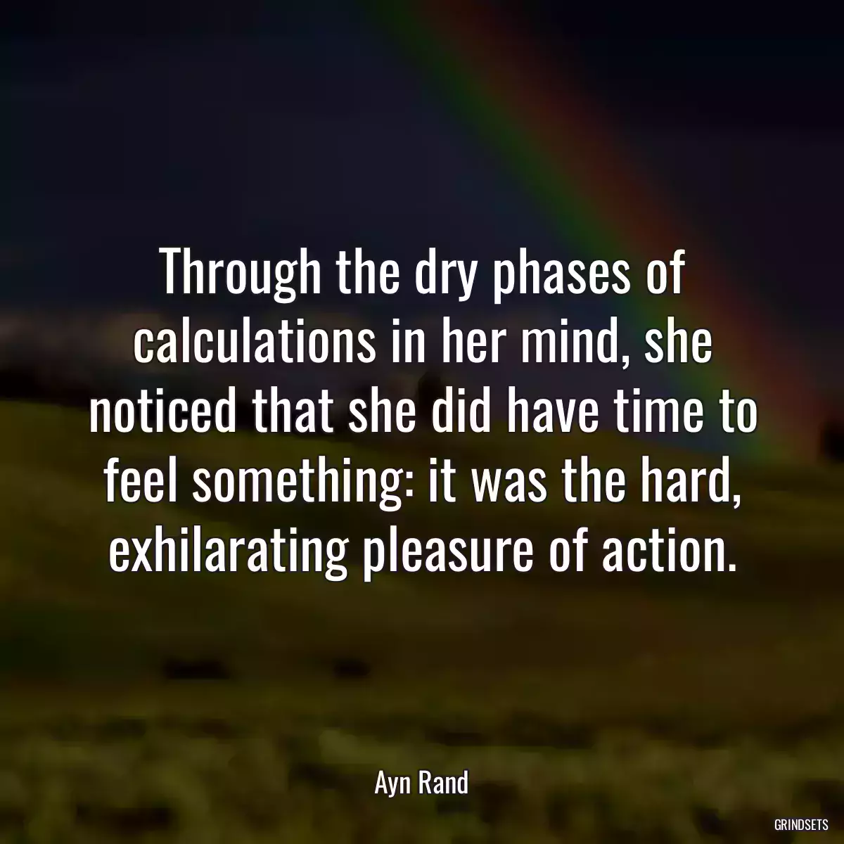 Through the dry phases of calculations in her mind, she noticed that she did have time to feel something: it was the hard, exhilarating pleasure of action.