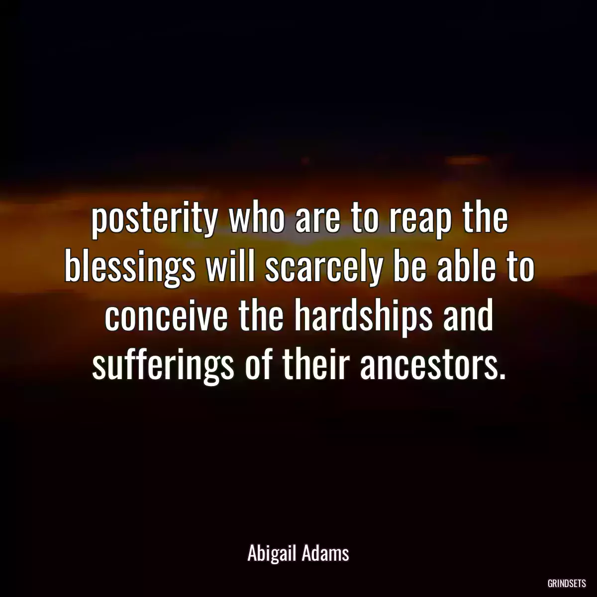 posterity who are to reap the blessings will scarcely be able to conceive the hardships and sufferings of their ancestors.