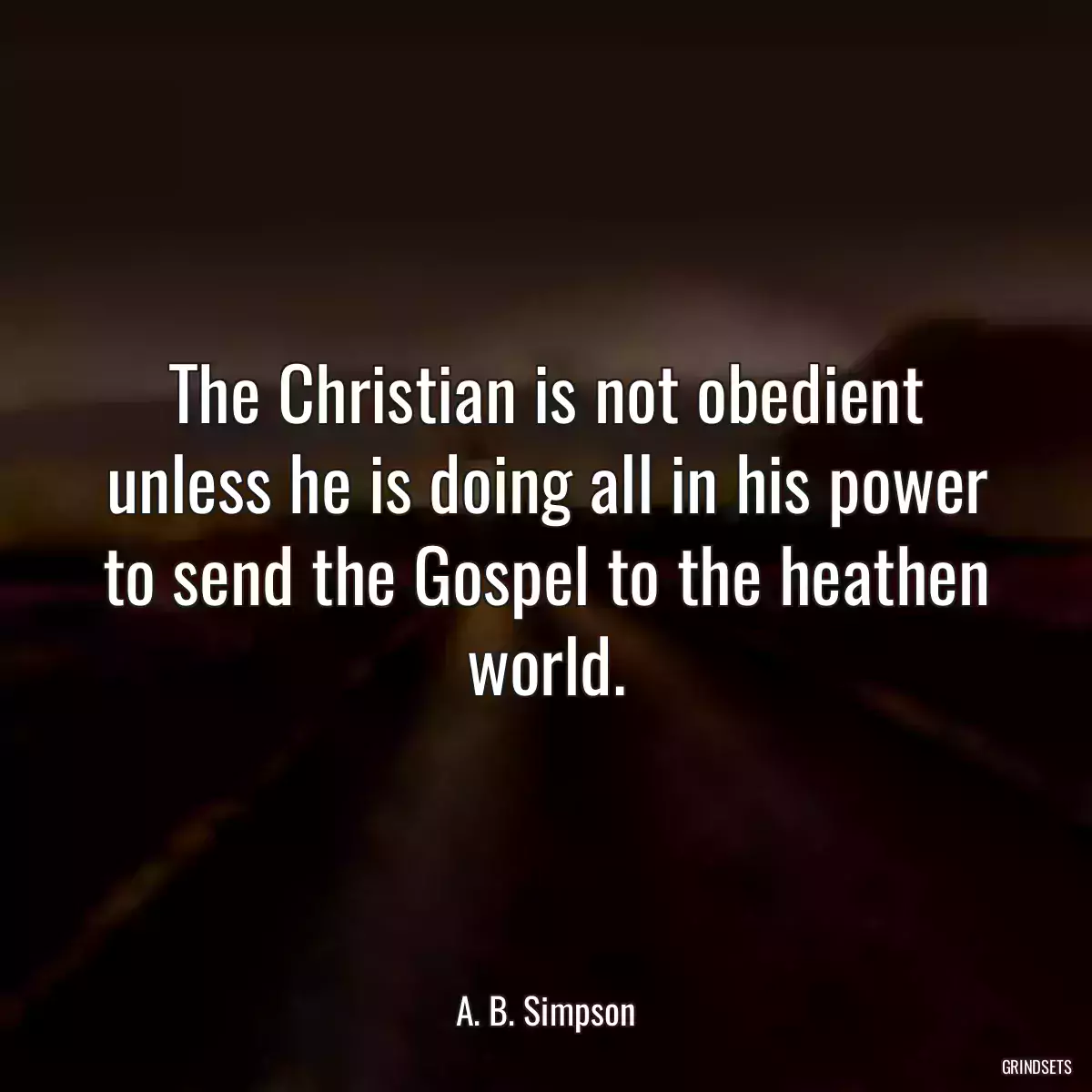 The Christian is not obedient unless he is doing all in his power to send the Gospel to the heathen world.