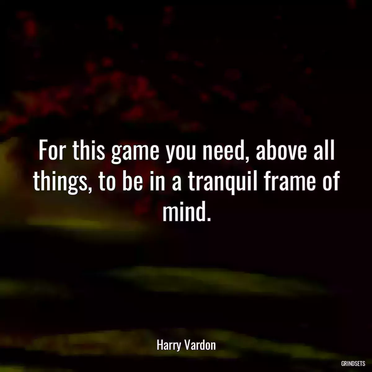 For this game you need, above all things, to be in a tranquil frame of mind.