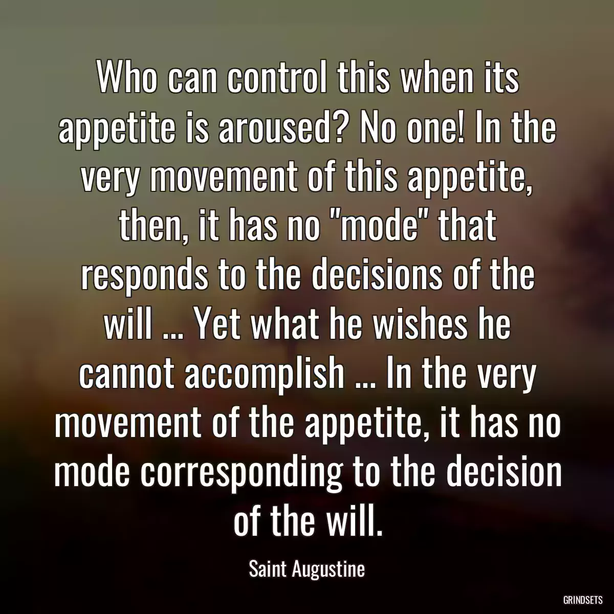 Who can control this when its appetite is aroused? No one! In the very movement of this appetite, then, it has no \