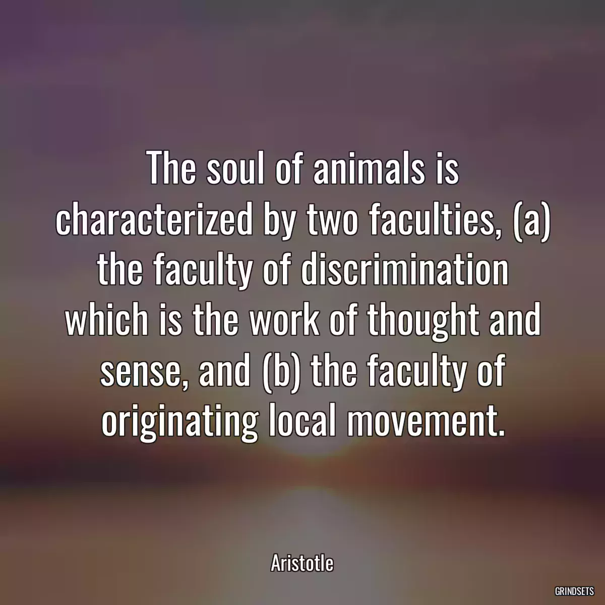 The soul of animals is characterized by two faculties, (a) the faculty of discrimination which is the work of thought and sense, and (b) the faculty of originating local movement.