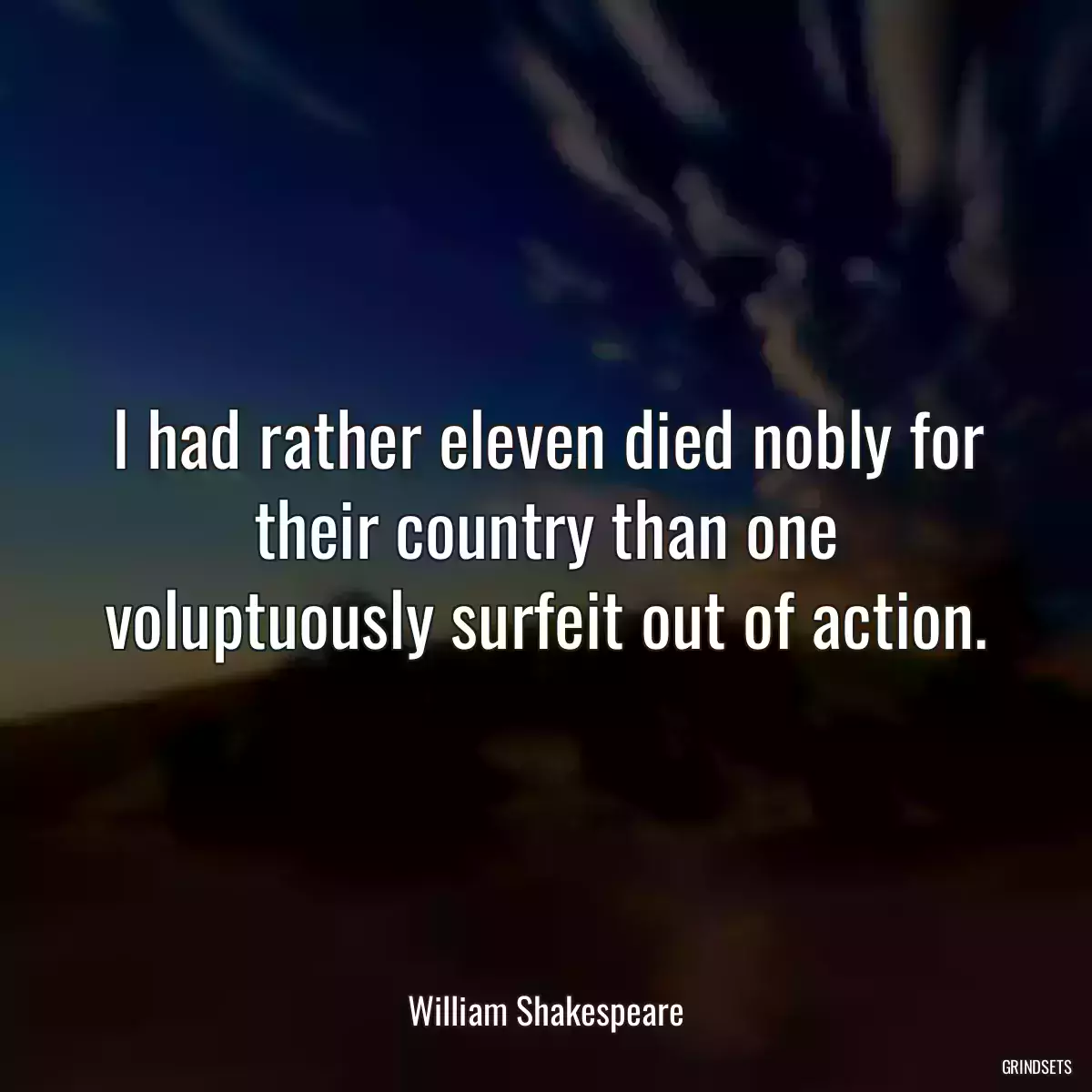 I had rather eleven died nobly for their country than one voluptuously surfeit out of action.