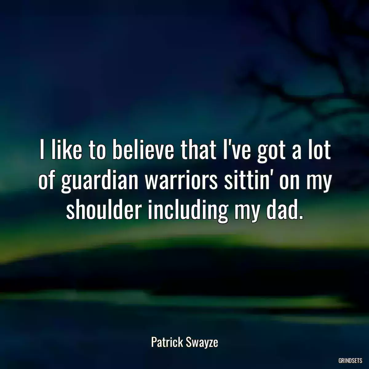 I like to believe that I\'ve got a lot of guardian warriors sittin\' on my shoulder including my dad.