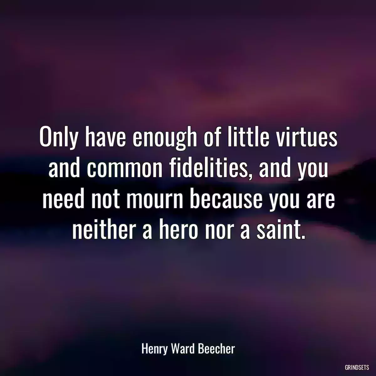 Only have enough of little virtues and common fidelities, and you need not mourn because you are neither a hero nor a saint.