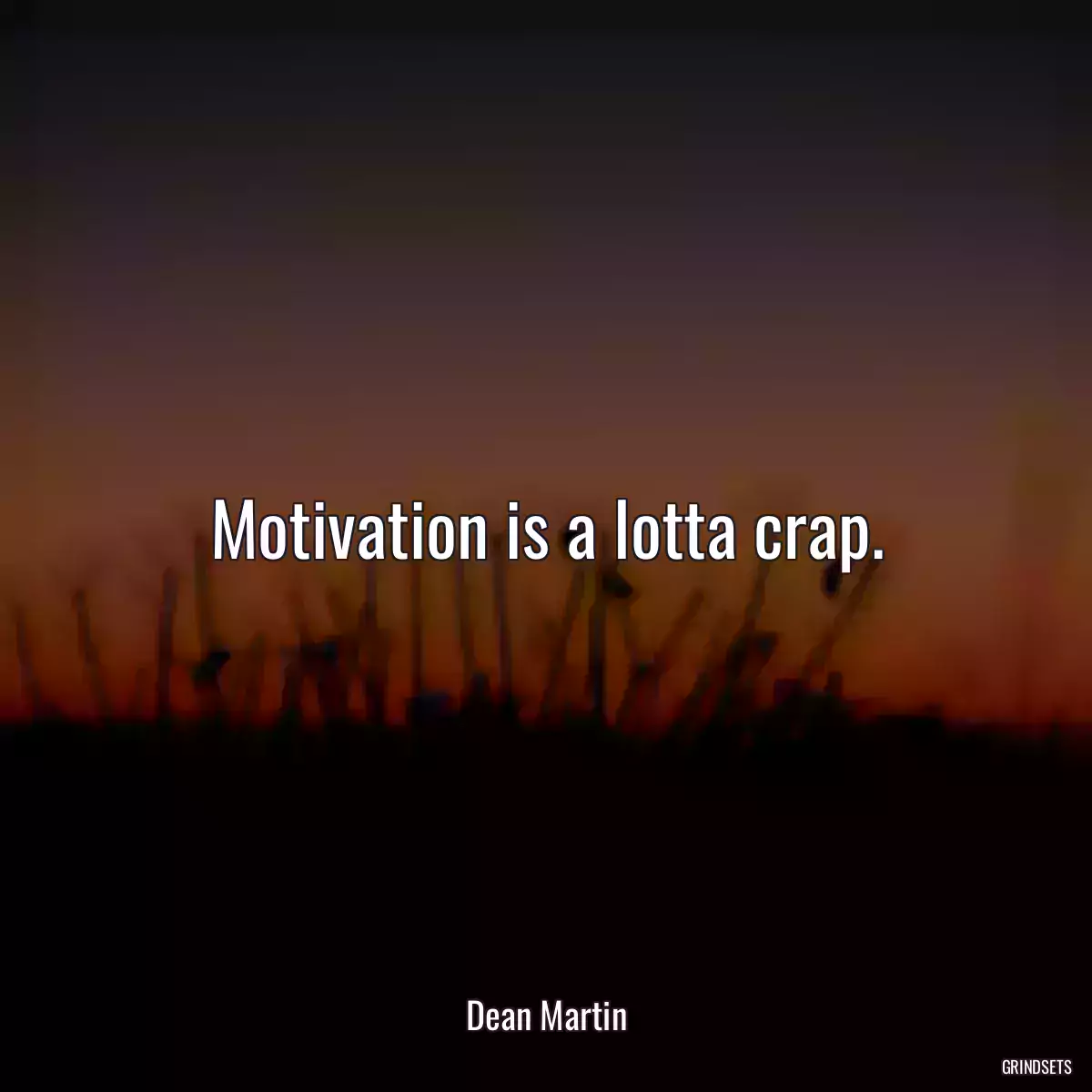 Motivation is a lotta crap.