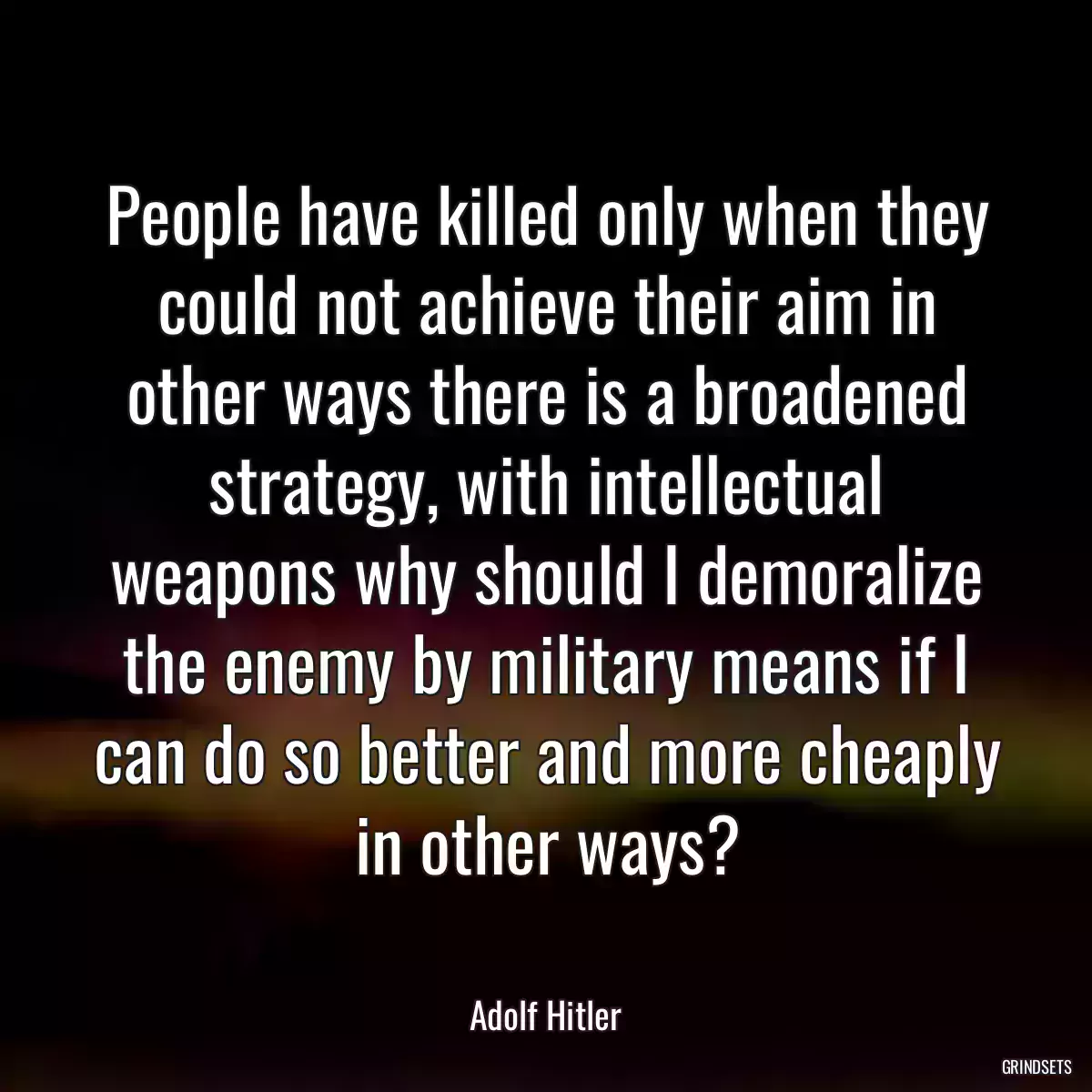 People have killed only when they could not achieve their aim in other ways there is a broadened strategy, with intellectual weapons why should I demoralize the enemy by military means if I can do so better and more cheaply in other ways?