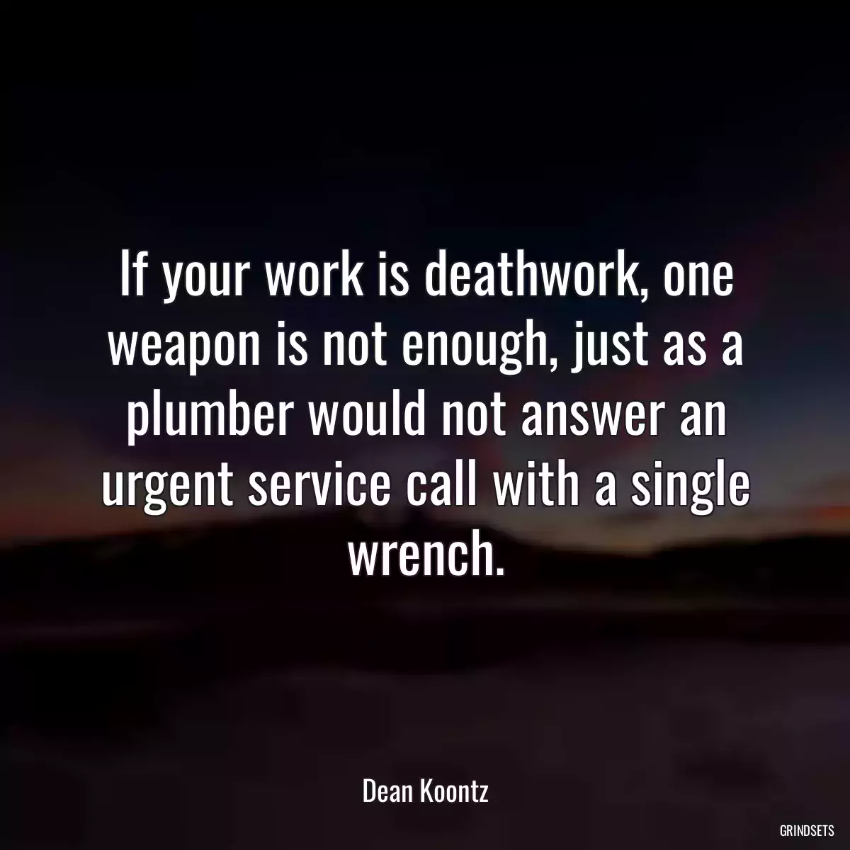 If your work is deathwork, one weapon is not enough, just as a plumber would not answer an urgent service call with a single wrench.