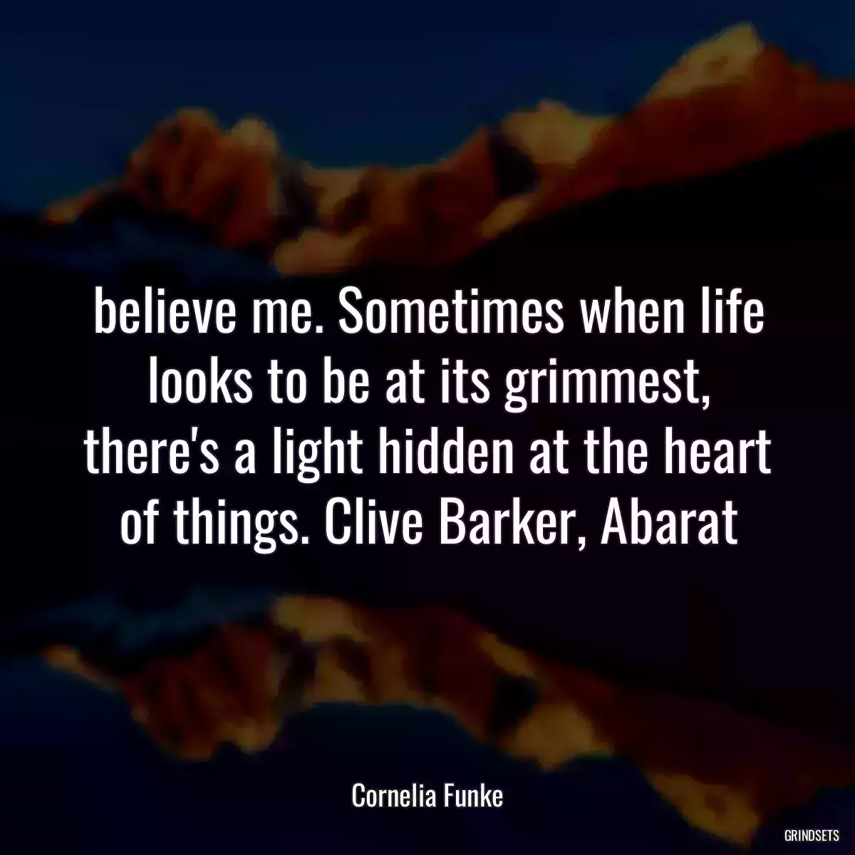 believe me. Sometimes when life looks to be at its grimmest, there\'s a light hidden at the heart of things. Clive Barker, Abarat