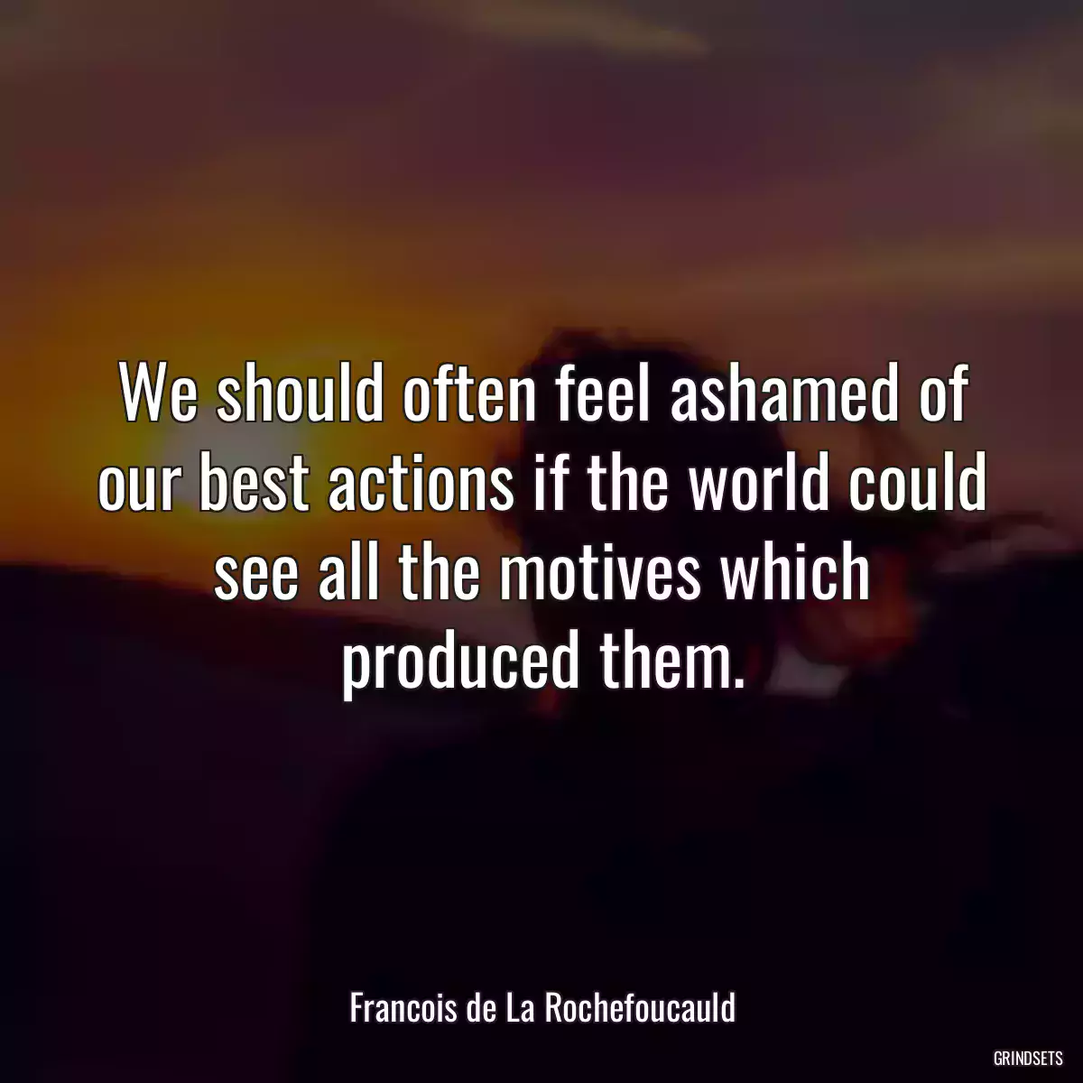 We should often feel ashamed of our best actions if the world could see all the motives which produced them.