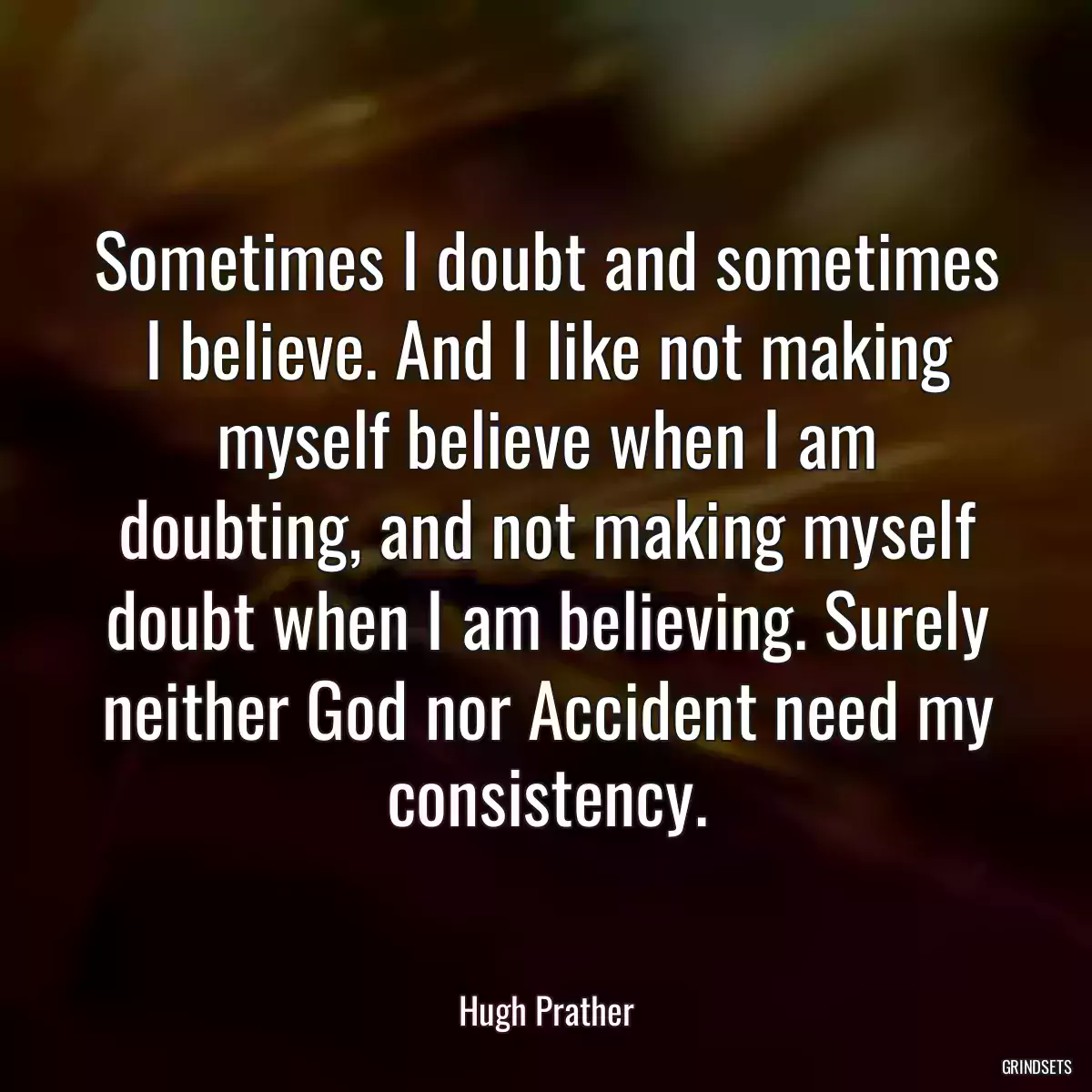 Sometimes I doubt and sometimes I believe. And I like not making myself believe when I am doubting, and not making myself doubt when I am believing. Surely neither God nor Accident need my consistency.