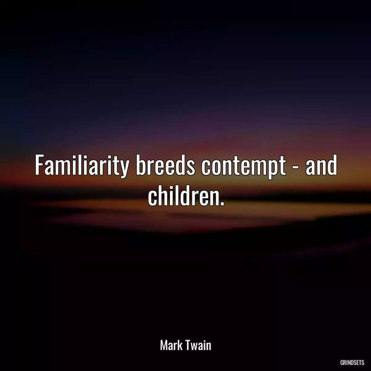 Familiarity breeds contempt - and children.