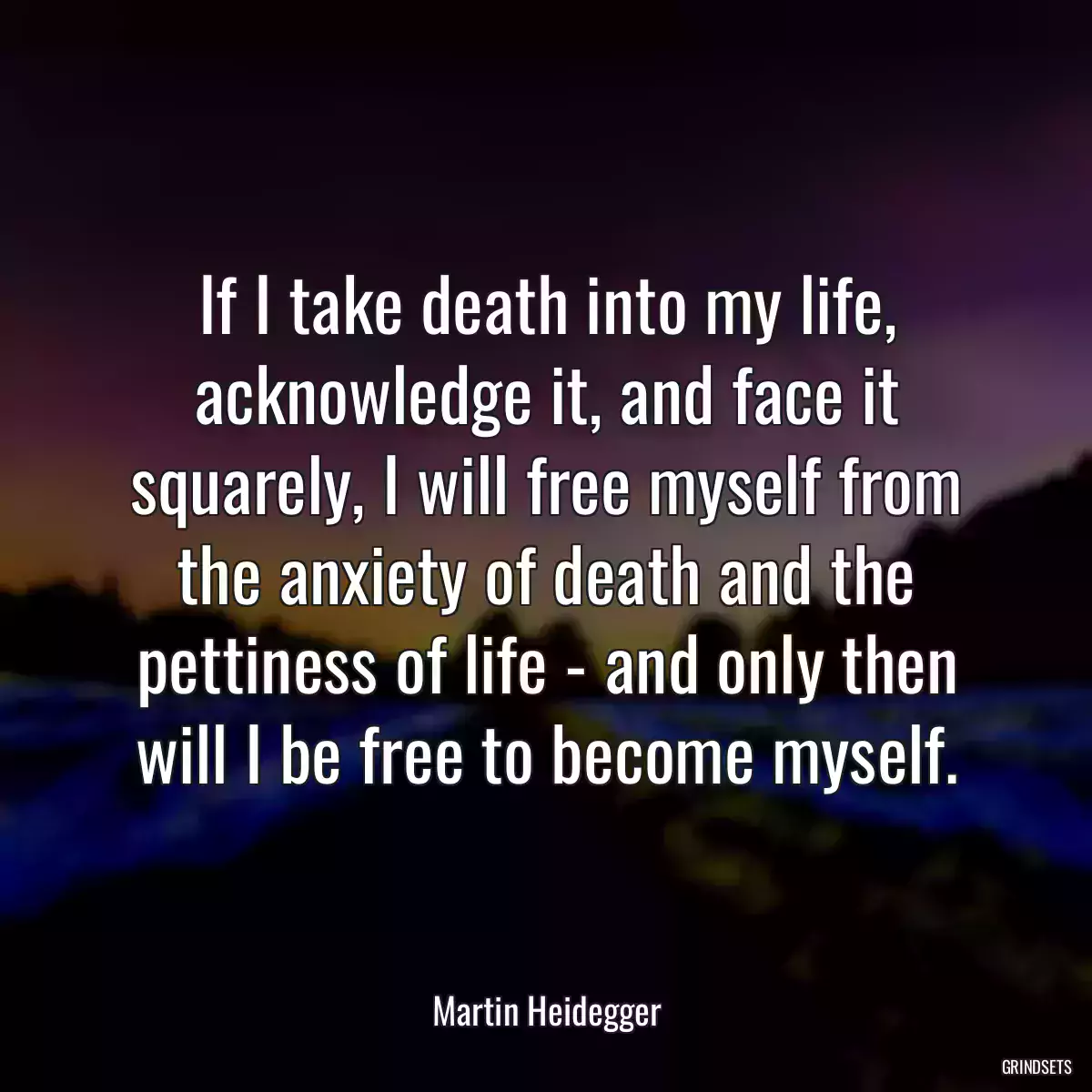 If I take death into my life, acknowledge it, and face it squarely, I will free myself from the anxiety of death and the pettiness of life - and only then will I be free to become myself.